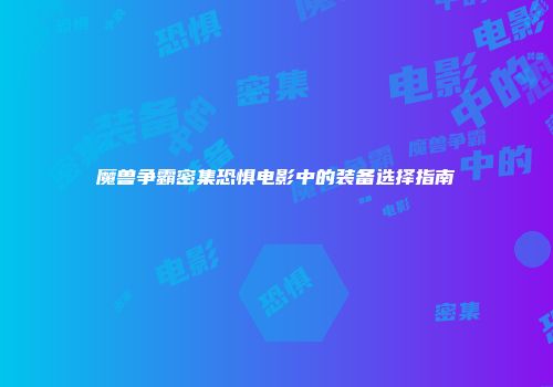 魔兽争霸密集恐惧电影中的装备选择指南