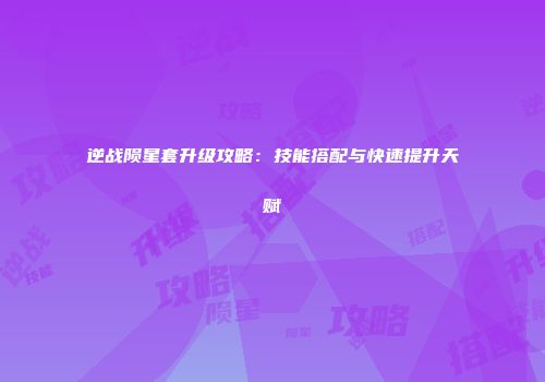 逆战陨星套升级攻略：技能搭配与快速提升天赋
