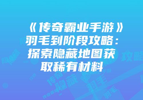 《传奇霸业手游》羽毛到阶段攻略：探索隐藏地图获取稀有材料