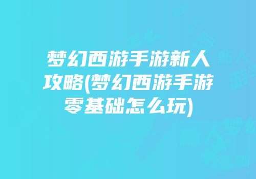 梦幻西游手游新人攻略(梦幻西游手游零基础怎么玩)
