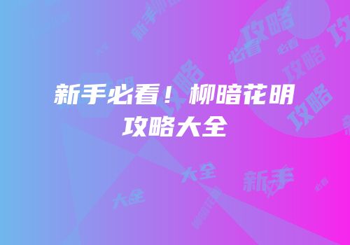 新手必看！柳暗花明攻略大全