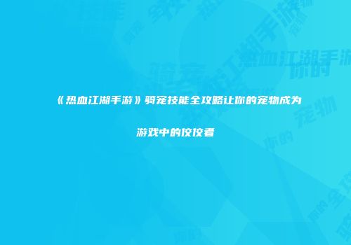 《热血江湖手游》骑宠技能全攻略让你的宠物成为游戏中的佼佼者