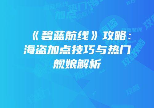 《碧蓝航线》攻略：海盗加点技巧与热门舰娘解析