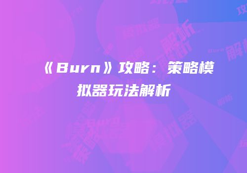 《Burn》攻略：策略模拟器玩法解析