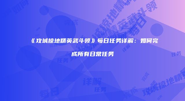 《攻城掠地精英武斗领》每日任务详解：如何完成所有日常任务