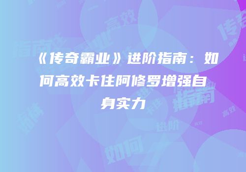 《传奇霸业》进阶指南：如何高效卡住阿修罗增强自身实力