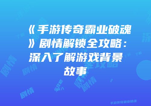 《手游传奇霸业破魂》剧情解锁全攻略：深入了解游戏背景故事