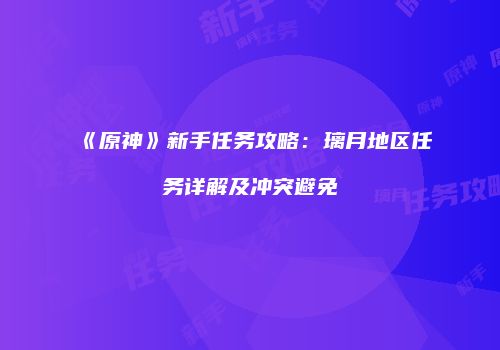 《原神》新手任务攻略：璃月地区任务详解及冲突避免