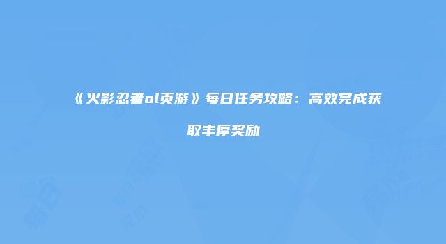 《火影忍者ol页游》每日任务攻略：高效完成获取丰厚奖励