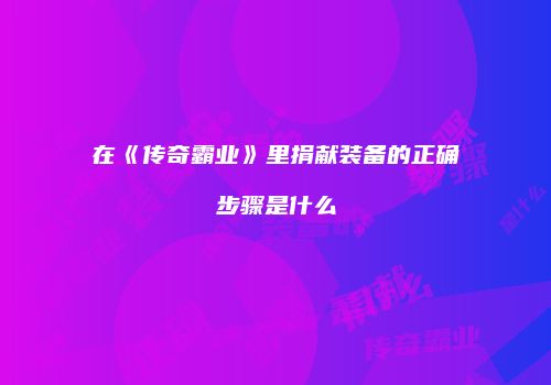 在《传奇霸业》里捐献装备的正确步骤是什么