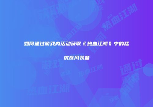 如何通过游戏内活动获取《热血江湖》中的猛虎疾风装备