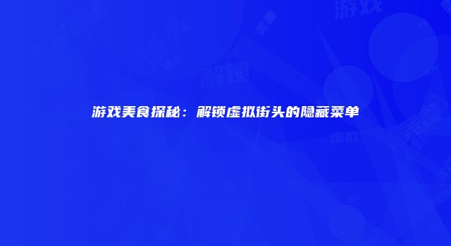 游戏美食探秘：解锁虚拟街头的隐藏菜单