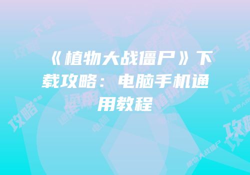 《植物大战僵尸》下载攻略：电脑手机通用教程