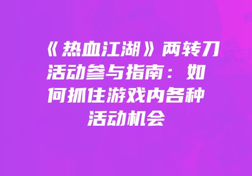 《热血江湖》两转刀活动参与指南：如何抓住游戏内各种活动机会
