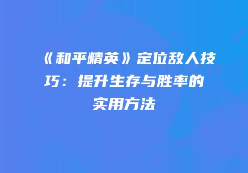 《和平精英》定位敌人技巧：提升生存与胜率的实用方法