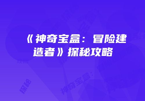 《神奇宝盒：冒险建造者》探秘攻略