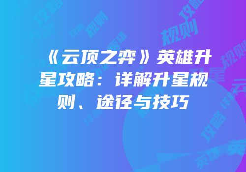 《云顶之弈》英雄升星攻略：详解升星规则、途径与技巧