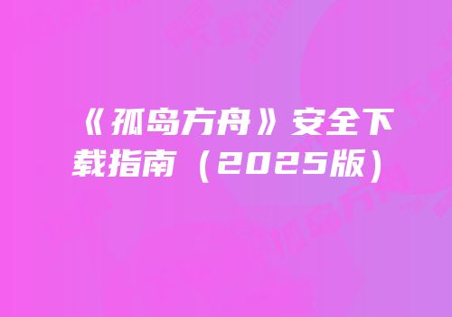 《孤岛方舟》安全下载指南（2025版）