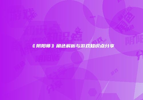 《阴阳师》角色解析与游戏知识点分享