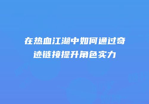 在热血江湖中如何通过奇迹链接提升角色实力
