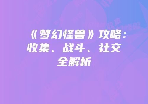 《梦幻怪兽》攻略：收集、战斗、社交全解析
