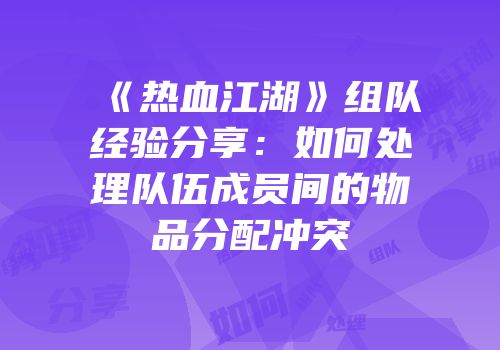 《热血江湖》组队经验分享：如何处理队伍成员间的物品分配冲突