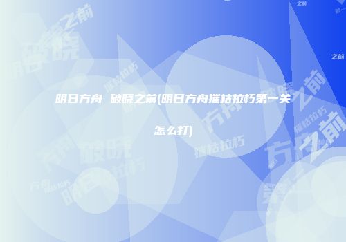 明日方舟 破晓之前(明日方舟摧枯拉朽第一关怎么打)