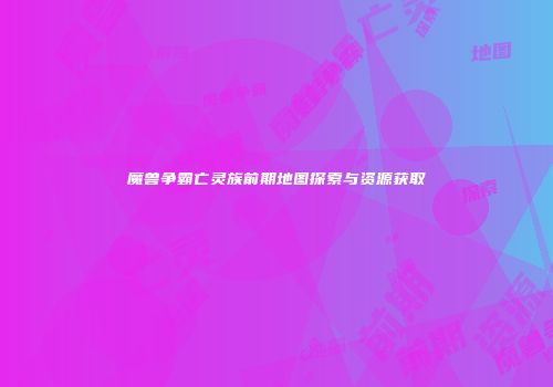 魔兽争霸亡灵族前期地图探索与资源获取