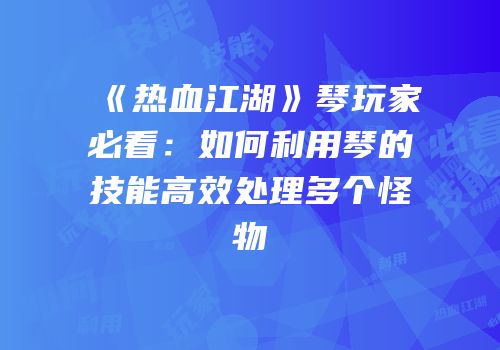 《热血江湖》琴玩家必看：如何利用琴的技能高效处理多个怪物
