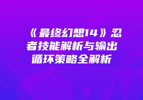 《最终幻想14》忍者技能解析与输出循环策略全解析