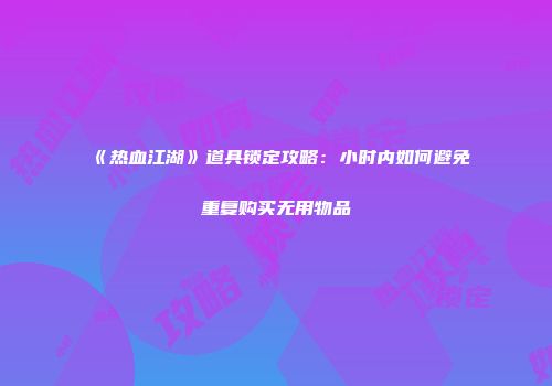 《热血江湖》道具锁定攻略：小时内如何避免重复购买无用物品