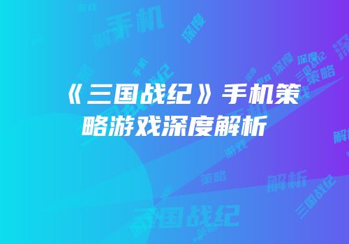《三国战纪》手机策略游戏深度解析