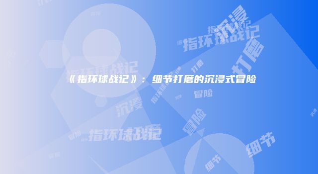 《指环球战记》：细节打磨的沉浸式冒险