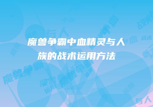 魔兽争霸中血精灵与人族的战术运用方法