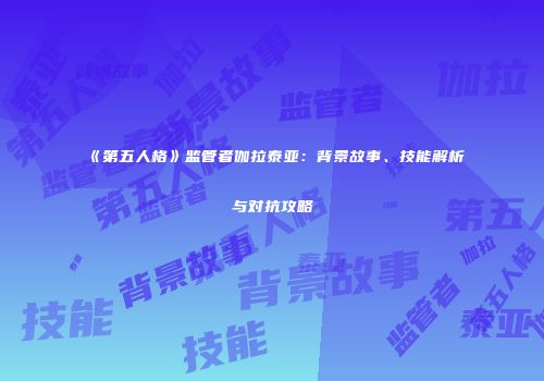 《第五人格》监管者伽拉泰亚：背景故事、技能解析与对抗攻略