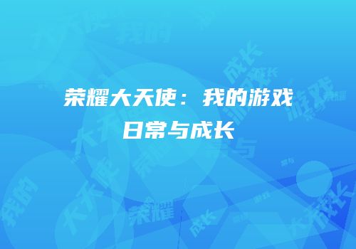 荣耀大天使：我的游戏日常与成长