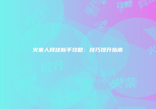 火柴人网球新手攻略：技巧提升指南