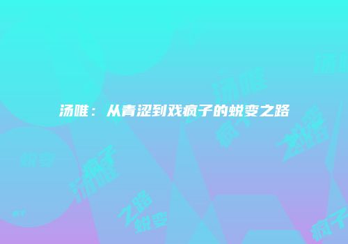 汤唯：从青涩到戏疯子的蜕变之路