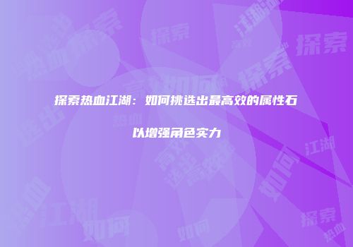 探索热血江湖：如何挑选出最高效的属性石以增强角色实力