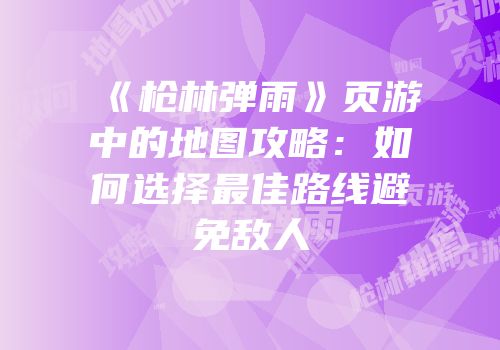 《枪林弹雨》页游中的地图攻略：如何选择最佳路线避免敌人