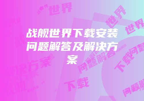 战舰世界下载安装问题解答及解决方案
