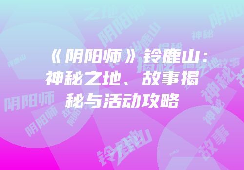 《阴阳师》铃鹿山：神秘之地、故事揭秘与活动攻略