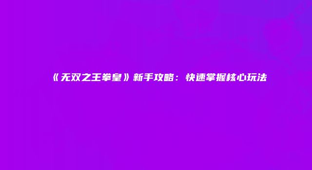 《无双之王拳皇》新手攻略：快速掌握核心玩法