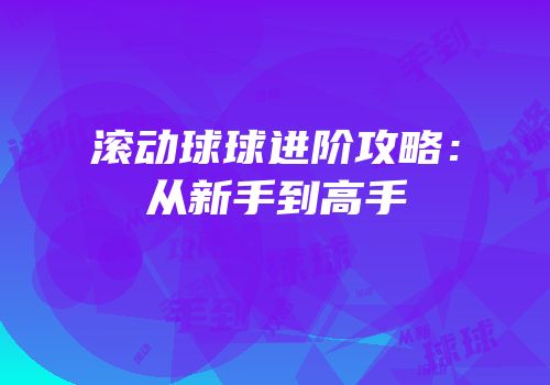 滚动球球进阶攻略：从新手到高手
