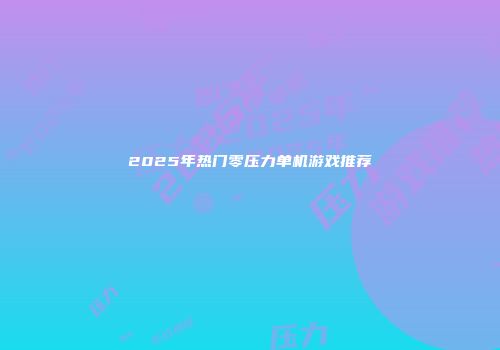 2025年热门零压力单机游戏推荐