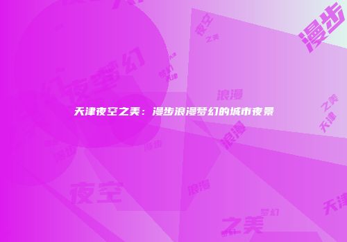 天津夜空之美：漫步浪漫梦幻的城市夜景