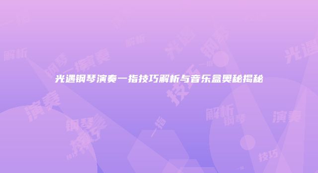 光遇钢琴演奏一指技巧解析与音乐盒奥秘揭秘