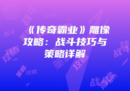 《传奇霸业》雕像攻略：战斗技巧与策略详解