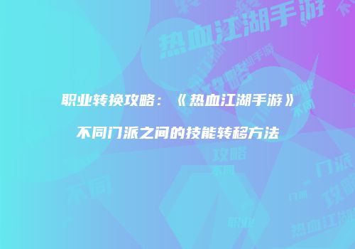 职业转换攻略：《热血江湖手游》不同门派之间的技能转移方法
