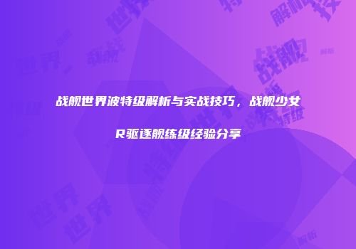 战舰世界波特级解析与实战技巧，战舰少女R驱逐舰练级经验分享